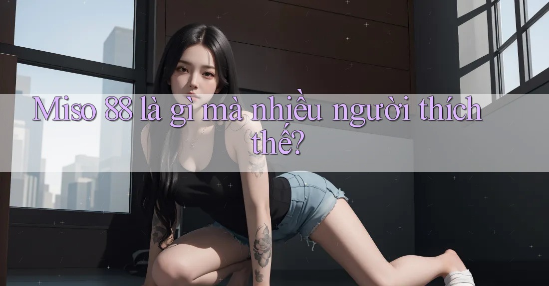 Miso 88 là gì mà nhiều người thích thế?