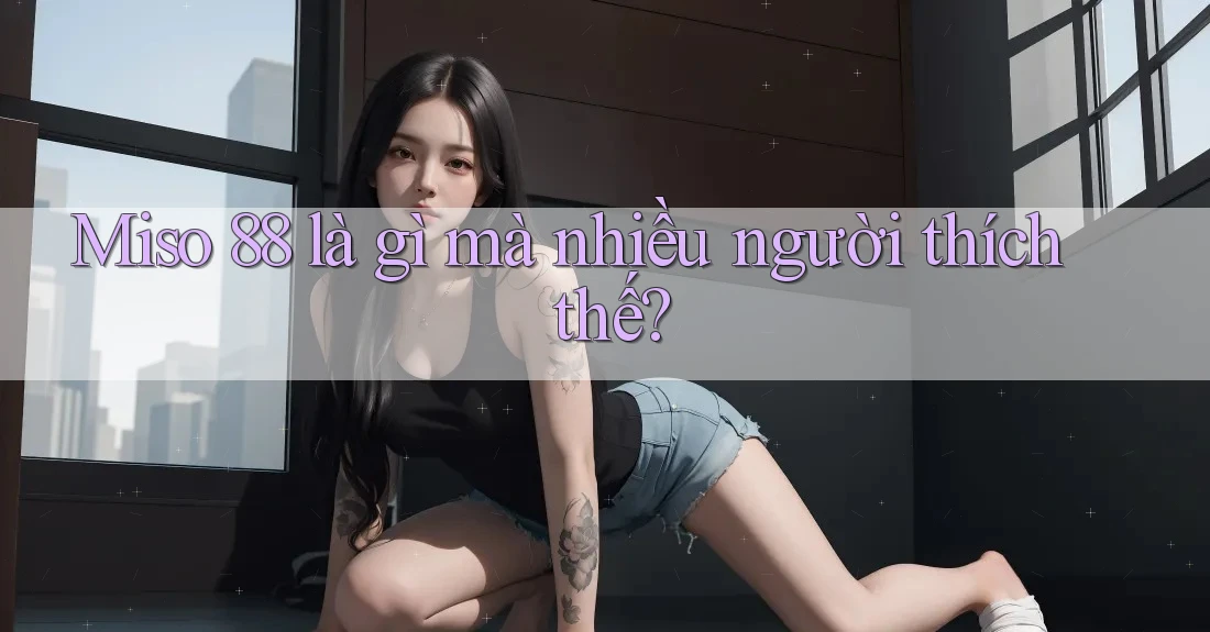 Miso 88 là gì mà nhiều người thích thế? Miso 88 là gì mà nhiều người thích thế?