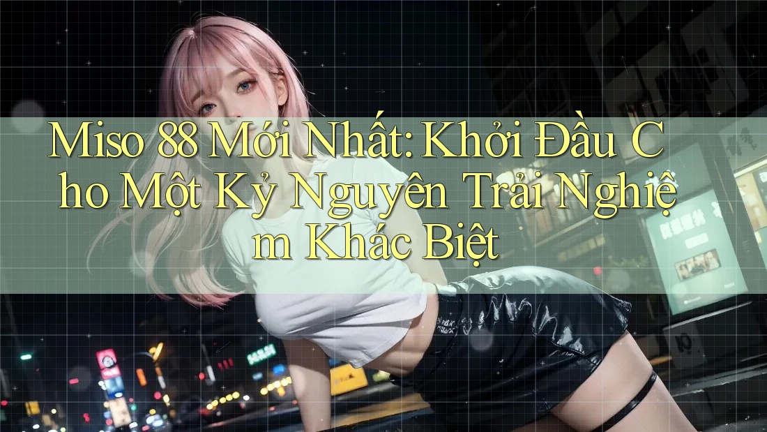 Miso 88 Mới Nhất: Khởi Đầu Cho Một Kỷ Nguyên Trải Nghiệm Khác Biệt