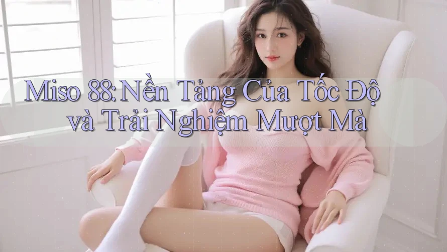 Miso 88: Nền Tảng Của Tốc Độ và Trải Nghiệm Mượt Mà Miso 88: Nền Tảng Của Tốc Độ và Trải Nghiệm Mượt Mà