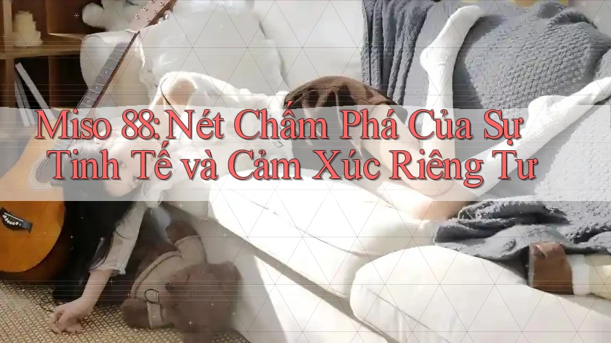 Miso 88: Nét Chấm Phá Của Sự Tinh Tế và Cảm Xúc Riêng Tư Miso 88: Nét Chấm Phá Của Sự Tinh Tế và Cảm Xúc Riêng Tư