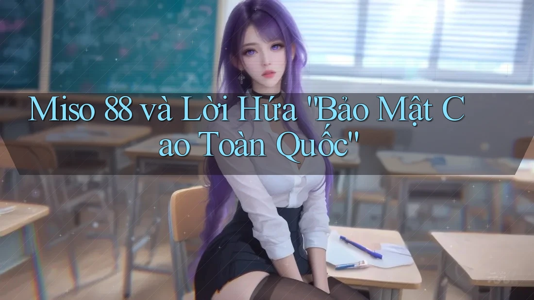 Miso 88 và Lời Hứa “Bảo Mật Cao Toàn Quốc” Miso 88 và Lời Hứa “Bảo Mật Cao Toàn Quốc”