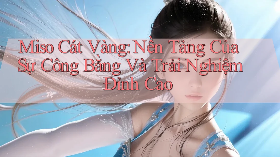 Miso Cát Vàng: Nền Tảng Của Sự Công Bằng Và Trải Nghiệm Đỉnh Cao Miso Cát Vàng: Nền Tảng Của Sự Công Bằng Và Trải Nghiệm Đỉnh Cao
