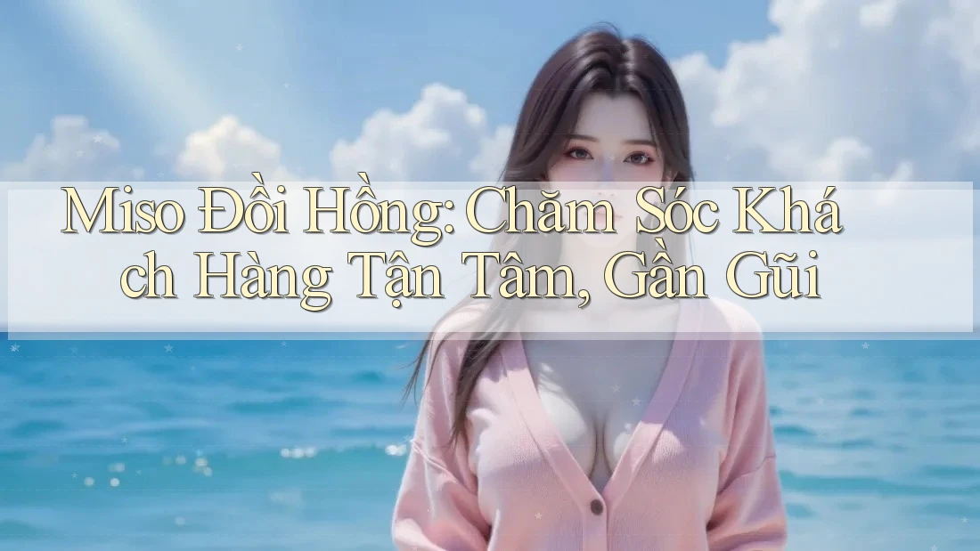 Miso Đồi Hồng: Chăm Sóc Khách Hàng Tận Tâm, Gần Gũi Miso Đồi Hồng: Chăm Sóc Khách Hàng Tận Tâm, Gần Gũi