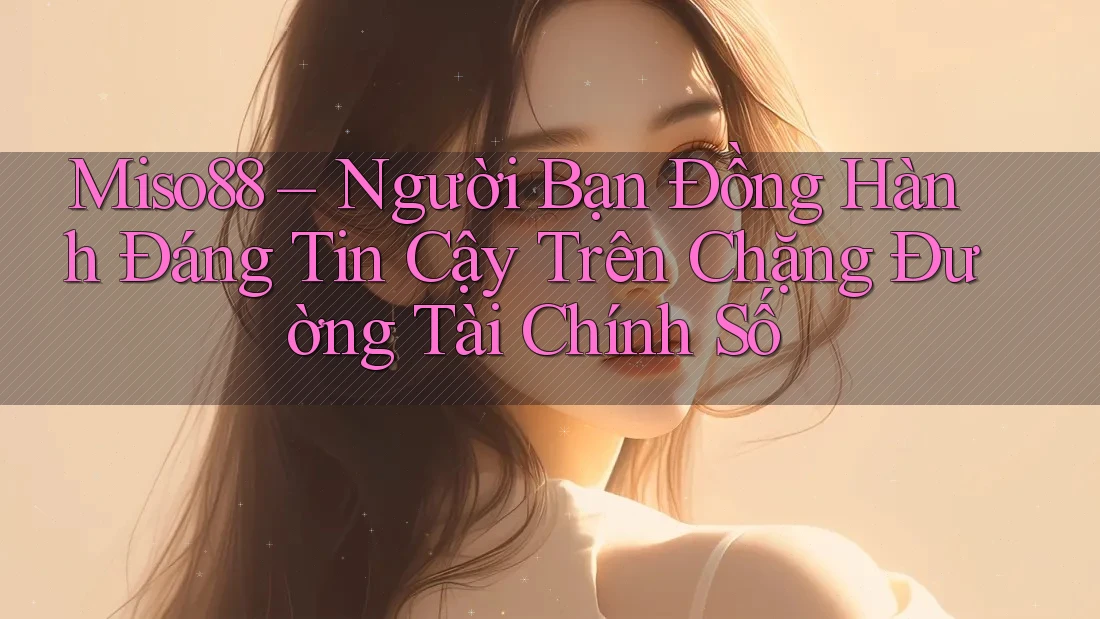 Miso88 – Người Bạn Đồng Hành Đáng Tin Cậy Trên Chặng Đường Tài Chính Số Miso88 – Người Bạn Đồng Hành Đáng Tin Cậy Trên Chặng Đường Tài Chính Số