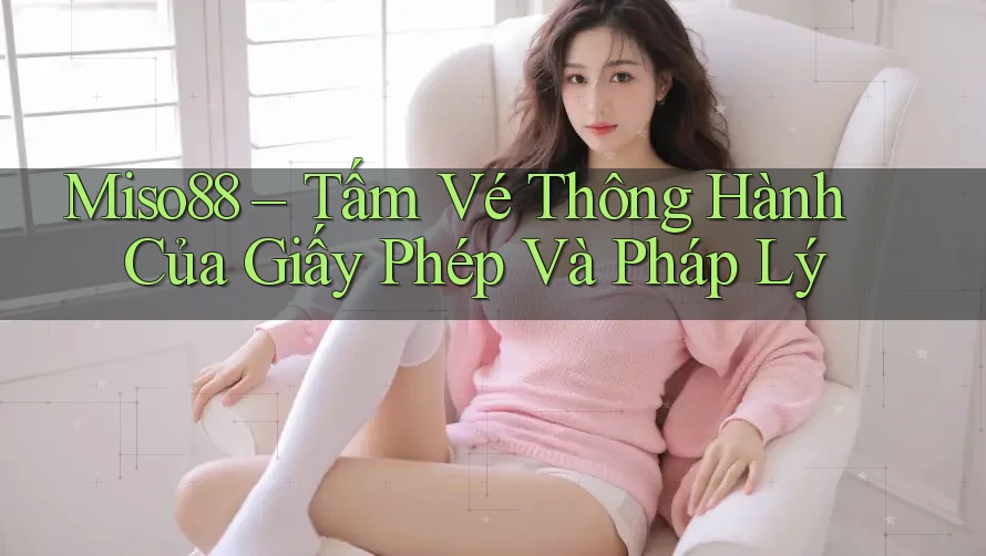 Miso88 – Tấm Vé Thông Hành Của Giấy Phép Và Pháp Lý Miso88 – Tấm Vé Thông Hành Của Giấy Phép Và Pháp Lý
