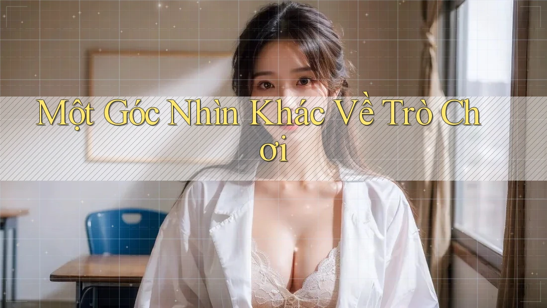 Một Góc Nhìn Khác về Trò Chơi Một Góc Nhìn Khác về Trò Chơi