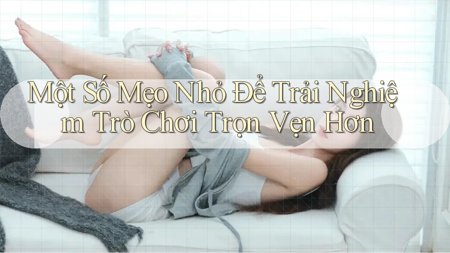 Một Số Mẹo Nhỏ Để Trải Nghiệm Trò Chơi Trọn Vẹn Hơn Một Số Mẹo Nhỏ Để Trải Nghiệm Trò Chơi Trọn Vẹn Hơn