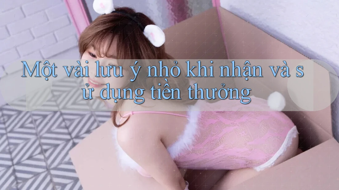 Một vài lưu ý nhỏ khi nhận và sử dụng tiền thưởng