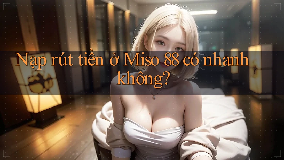 Nạp rút tiền ở Miso 88 có nhanh không? Nạp rút tiền ở Miso 88 có nhanh không?