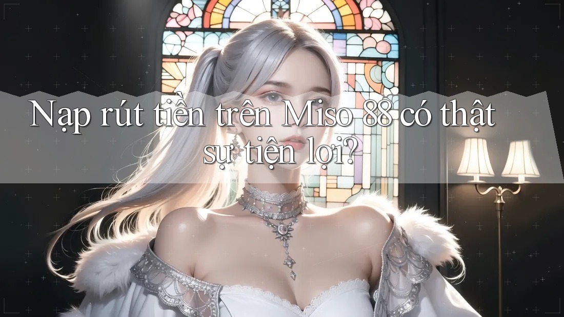 Nạp rút tiền trên Miso 88 có thật sự tiện lợi? Nạp rút tiền trên Miso 88 có thật sự tiện lợi?