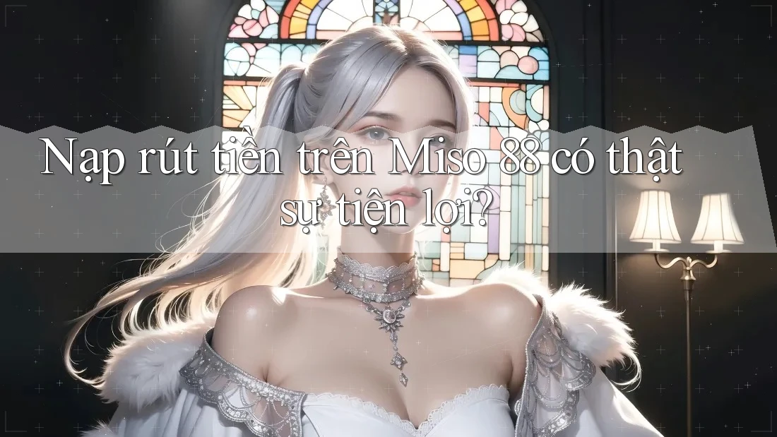 Nạp rút tiền trên Miso 88 có thật sự tiện lợi? Nạp rút tiền trên Miso 88 có thật sự tiện lợi?