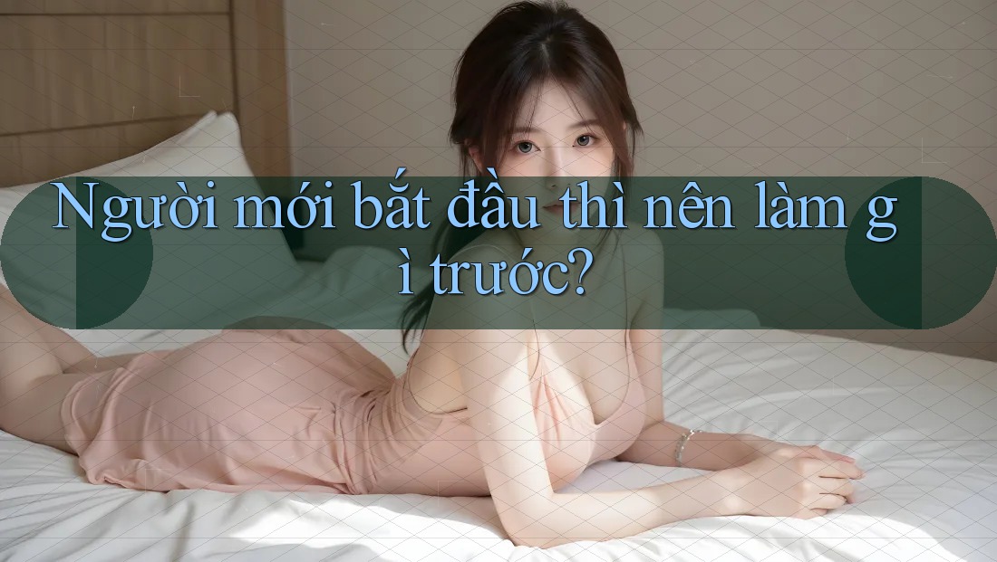 Người mới bắt đầu thì nên làm gì trước? Người mới bắt đầu thì nên làm gì trước?