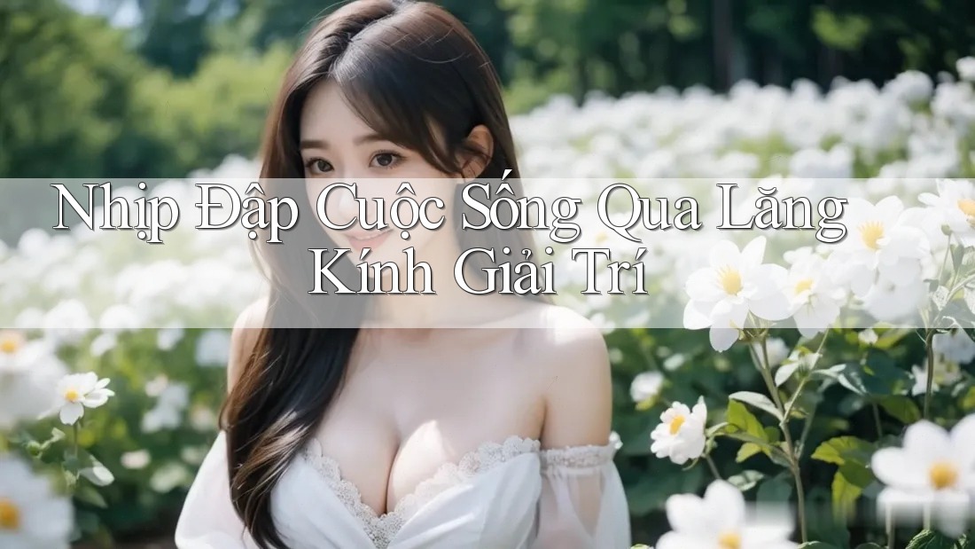 Nhịp Đập Cuộc Sống Qua Lăng Kính Giải Trí Nhịp Đập Cuộc Sống Qua Lăng Kính Giải Trí