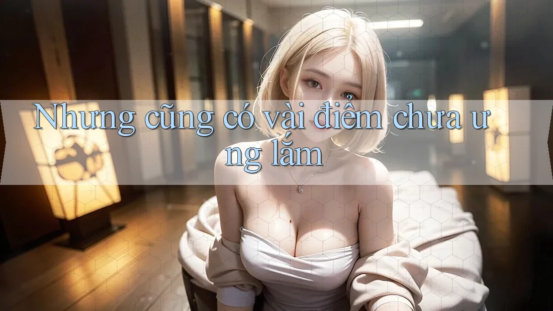 Nhưng cũng có vài điểm chưa ưng lắm Nhưng cũng có vài điểm chưa ưng lắm