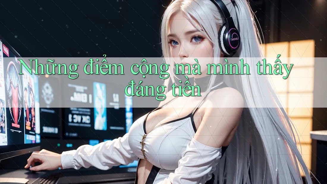 Những điểm cộng mà mình thấy đáng tiền Những điểm cộng mà mình thấy đáng tiền
