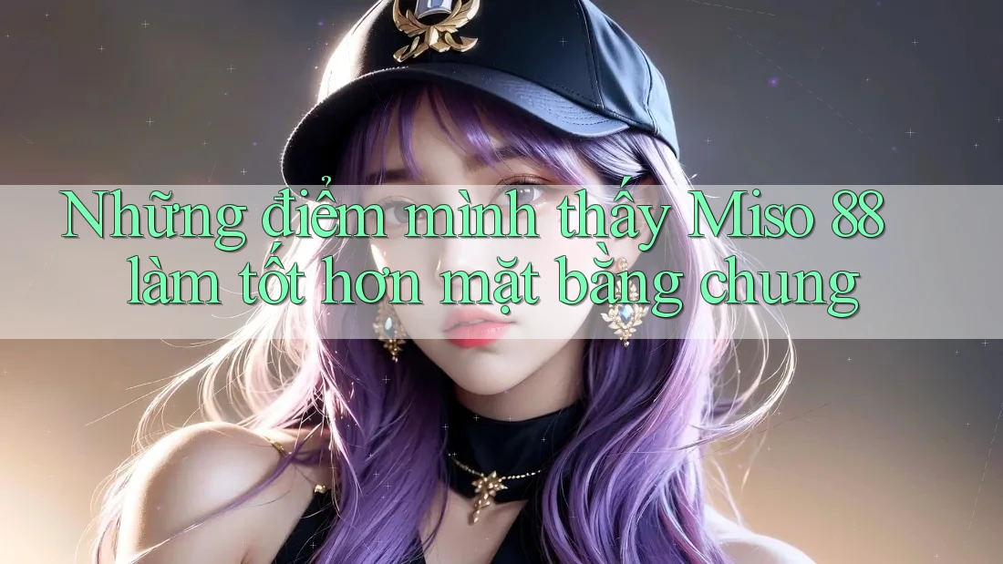 Những điểm mình thấy Miso 88 làm tốt hơn mặt bằng chung Những điểm mình thấy Miso 88 làm tốt hơn mặt bằng chung