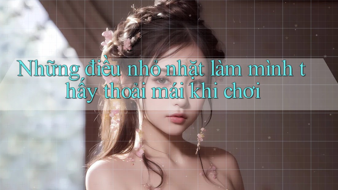 Những điều nhỏ nhặt làm mình thấy thoải mái khi chơi Những điều nhỏ nhặt làm mình thấy thoải mái khi chơi