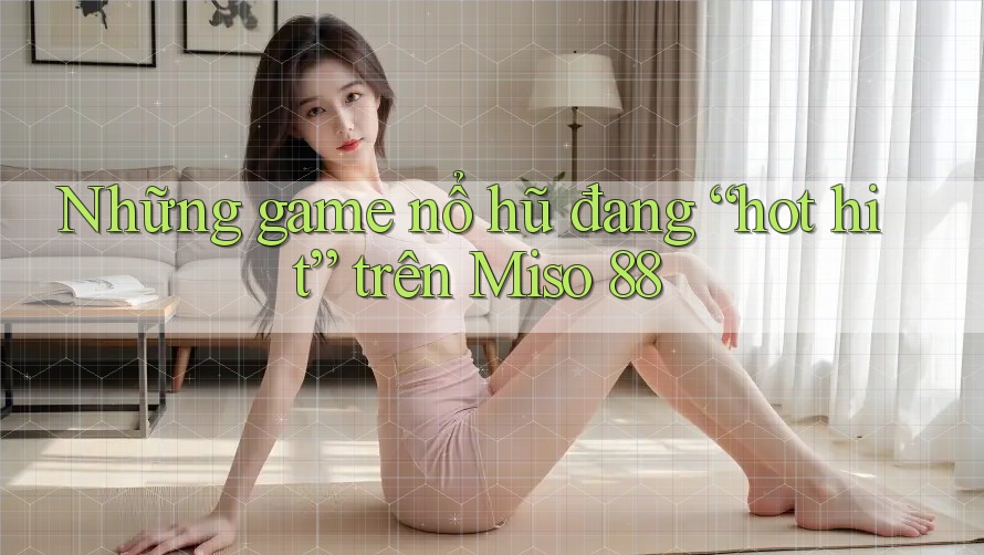 Những game nổ hũ đang “hot hit” trên Miso 88 Những game nổ hũ đang “hot hit” trên Miso 88