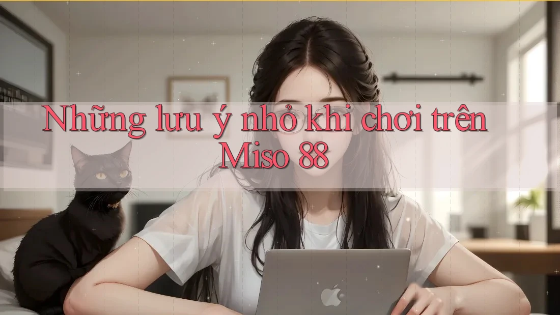 Những lưu ý nhỏ khi chơi trên Miso 88 Những lưu ý nhỏ khi chơi trên Miso 88
