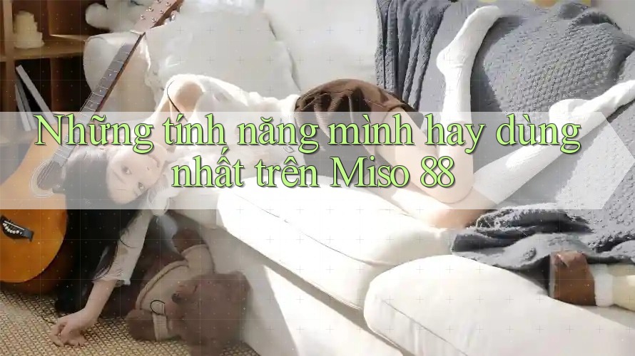 Những tính năng mình hay dùng nhất trên Miso 88 Những tính năng mình hay dùng nhất trên Miso 88