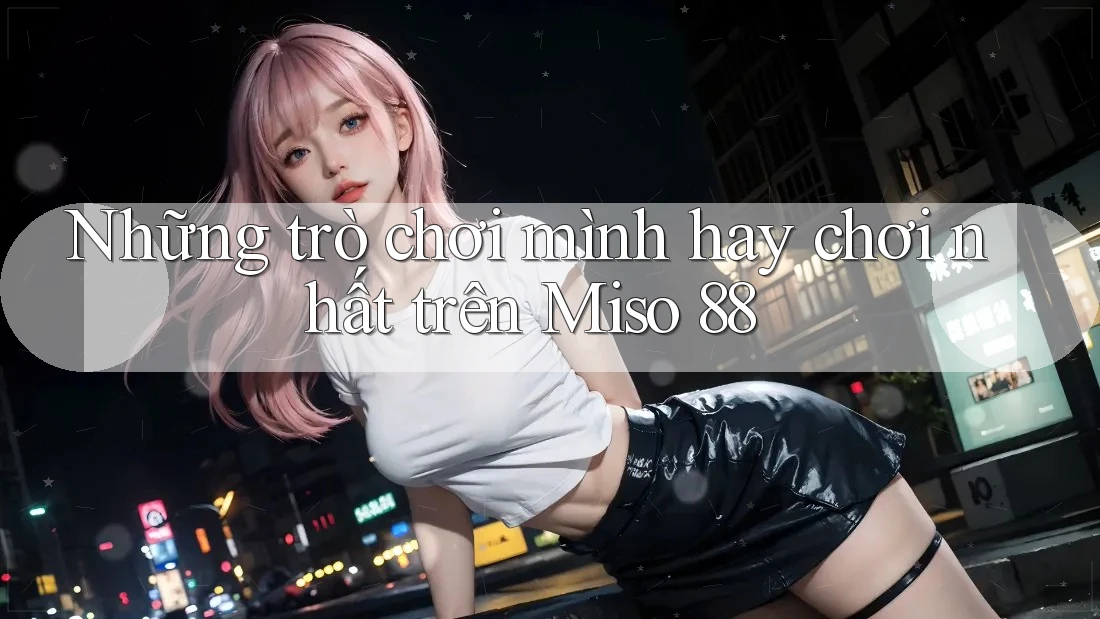 Những trò chơi mình hay chơi nhất trên Miso 88 Những trò chơi mình hay chơi nhất trên Miso 88