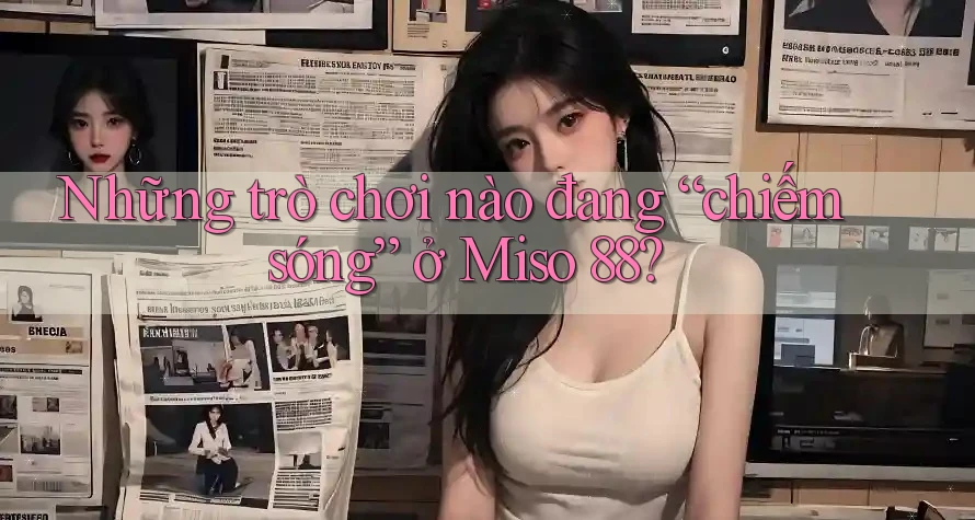 Những trò chơi nào đang “chiếm sóng” ở Miso 88? Những trò chơi nào đang “chiếm sóng” ở Miso 88?