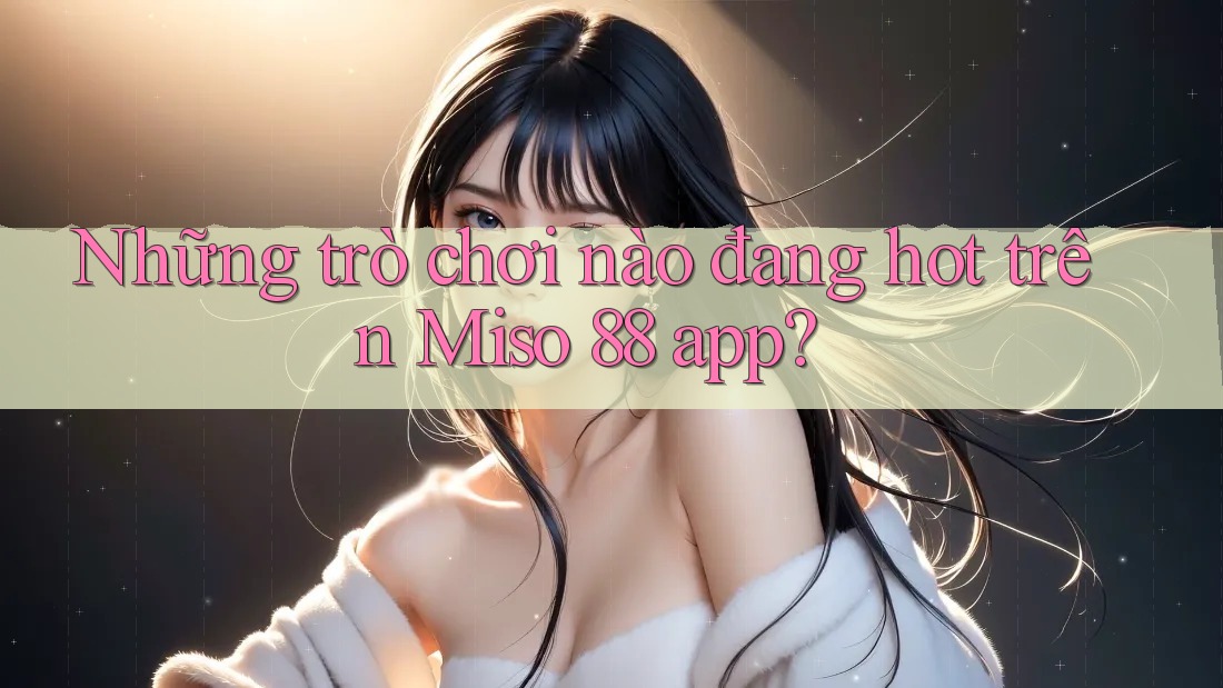 Những trò chơi nào đang hot trên Miso 88 app? Những trò chơi nào đang hot trên Miso 88 app?