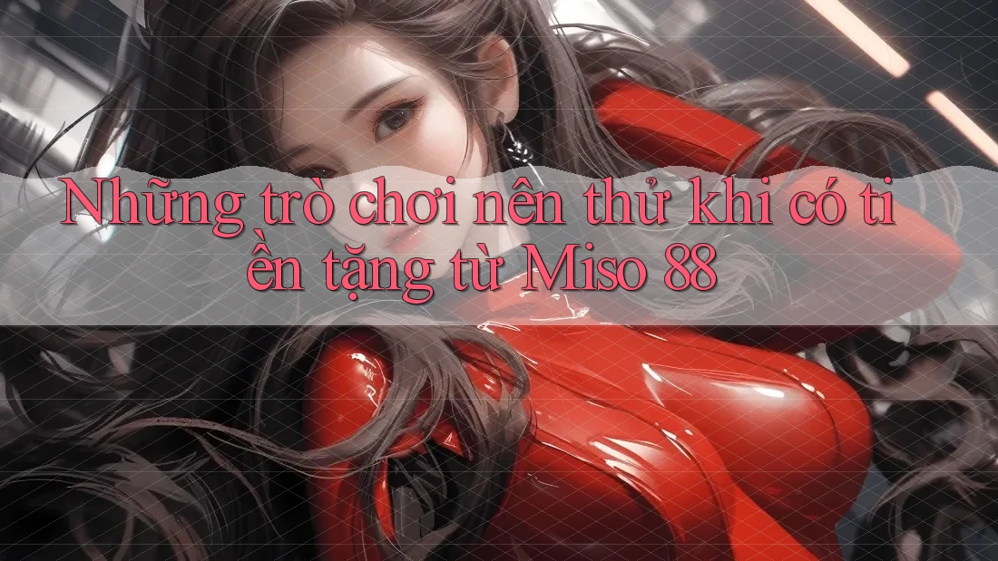 Những trò chơi nên thử khi có tiền tặng từ Miso 88 Những trò chơi nên thử khi có tiền tặng từ Miso 88