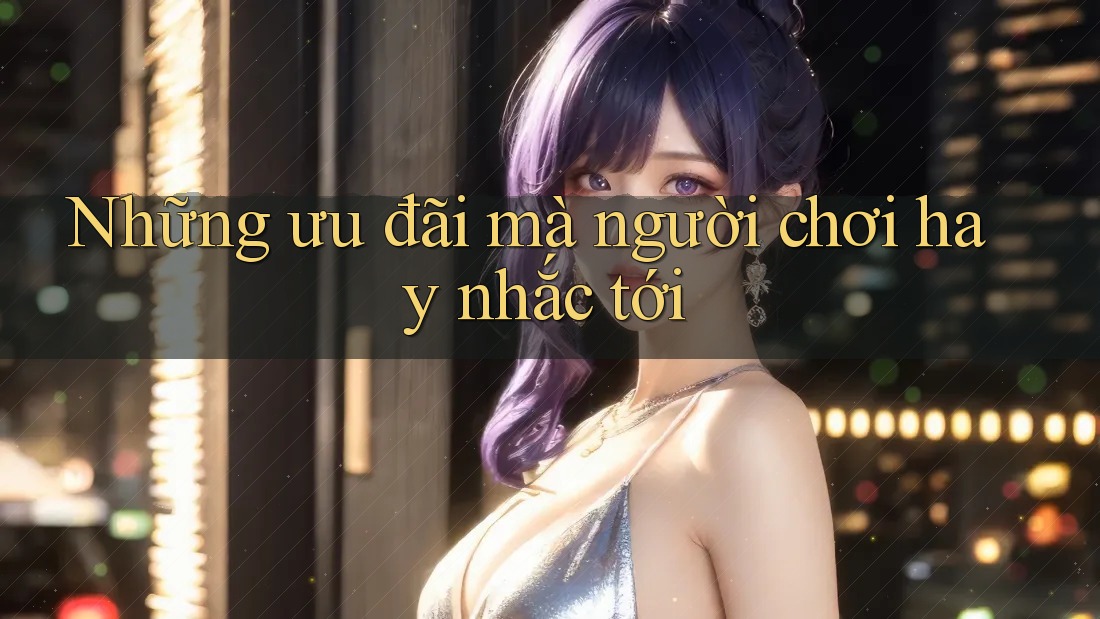 Những ưu đãi mà người chơi hay nhắc tới