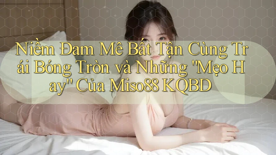Niềm Đam Mê Bất Tận Cùng Trái Bóng Tròn và Những “Mẹo Hay” Của Miso88 KQBD Niềm Đam Mê Bất Tận Cùng Trái Bóng Tròn và Những “Mẹo Hay” Của Miso88 KQBD