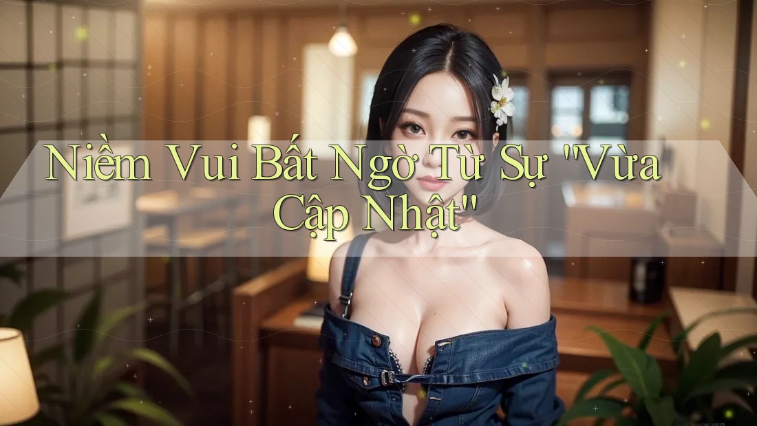 Niềm Vui Bất Ngờ Từ Sự “Vừa Cập Nhật” Niềm Vui Bất Ngờ Từ Sự “Vừa Cập Nhật”
