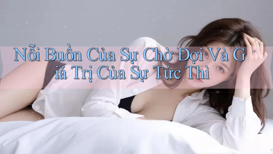 Nỗi Buồn Của Sự Chờ Đợi Và Giá Trị Của Sự Tức Thì Nỗi Buồn Của Sự Chờ Đợi Và Giá Trị Của Sự Tức Thì