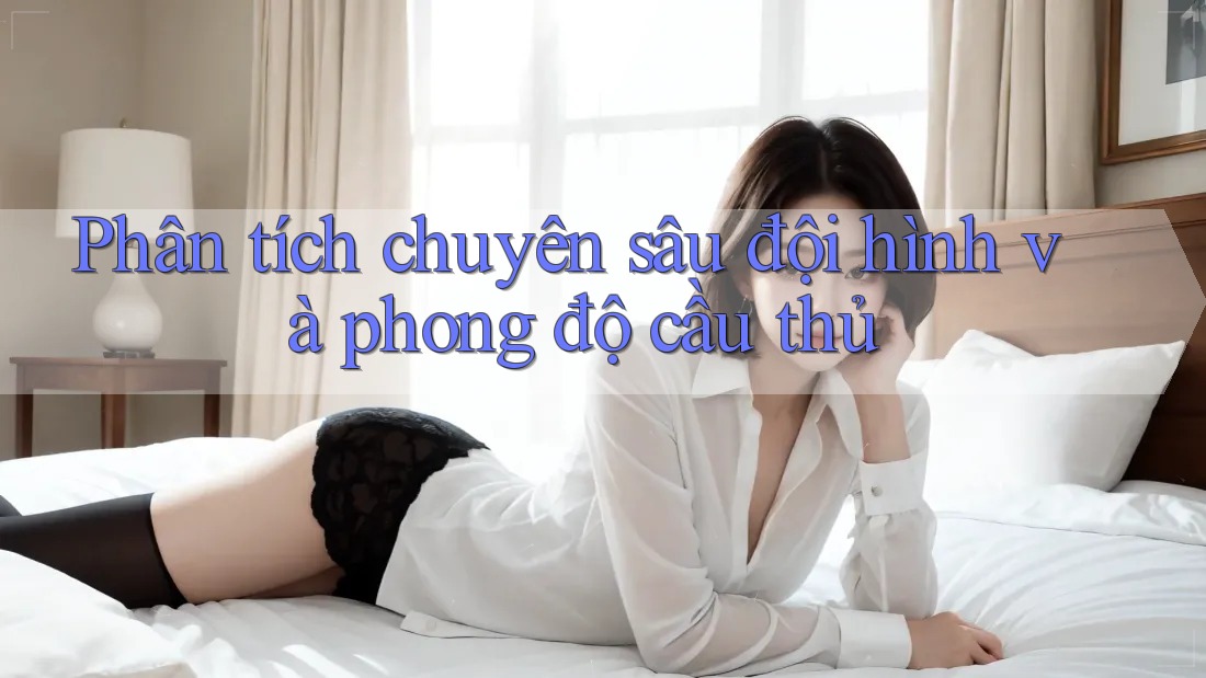 Phân tích chuyên sâu đội hình và phong độ cầu thủ Phân tích chuyên sâu đội hình và phong độ cầu thủ