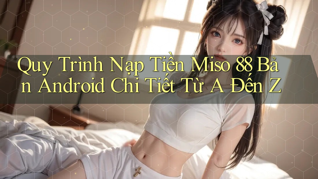 Quy Trình Nạp Tiền Miso 88 Bản Android Chi Tiết Từ A Đến Z Quy Trình Nạp Tiền Miso 88 Bản Android Chi Tiết Từ A Đến Z