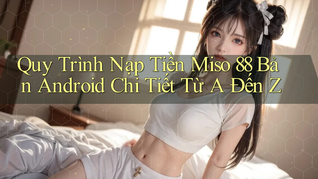 Quy Trình Nạp Tiền Miso 88 Bản Android Chi Tiết Từ A Đến Z