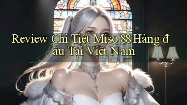 review chi tiết miso 88 hàng đầu tại việt nam