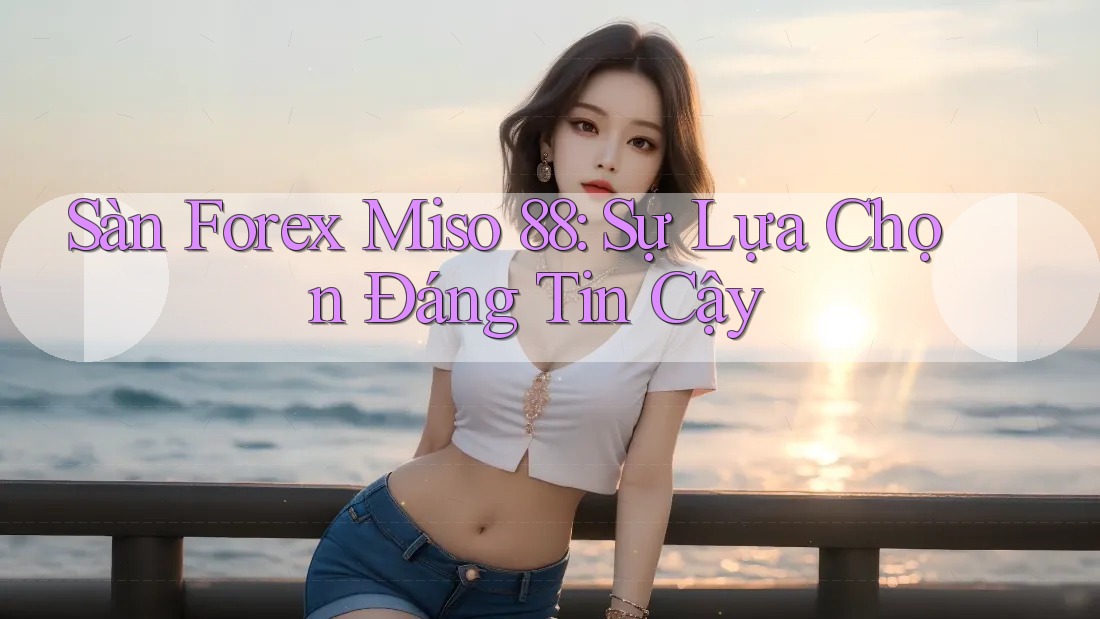 Sàn Forex Miso 88: Sự Lựa Chọn Đáng Tin Cậy Sàn Forex Miso 88: Sự Lựa Chọn Đáng Tin Cậy