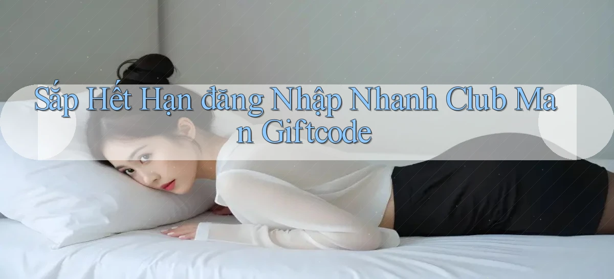 sắp hết hạn đăng nhập nhanh club man giftcode