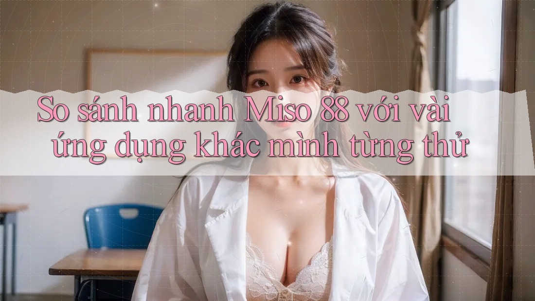 So sánh nhanh Miso 88 với vài ứng dụng khác mình từng thử So sánh nhanh Miso 88 với vài ứng dụng khác mình từng thử