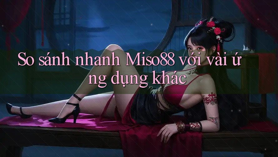 So sánh nhanh Miso88 với vài ứng dụng khác So sánh nhanh Miso88 với vài ứng dụng khác