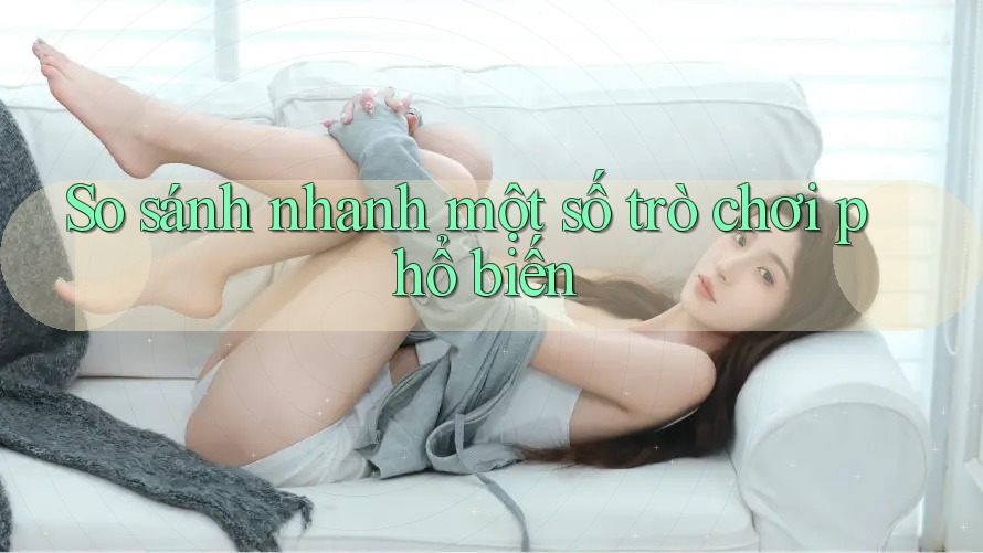 So sánh nhanh một số trò chơi phổ biến