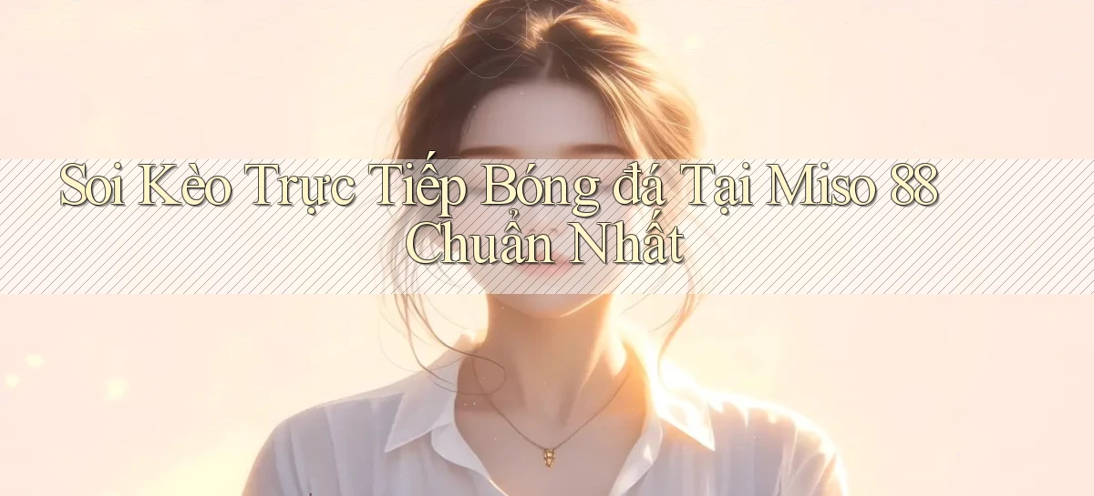 soi kèo trực tiếp bóng đá tại miso 88 chuẩn nhất