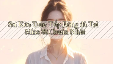 soi kèo trực tiếp bóng đá tại miso 88 chuẩn nhất
