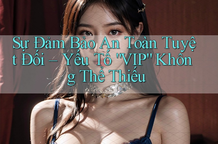 Sự Đảm Bảo An Toàn Tuyệt Đối – Yếu Tố “VIP” Không Thể Thiếu Sự Đảm Bảo An Toàn Tuyệt Đối – Yếu Tố “VIP” Không Thể Thiếu