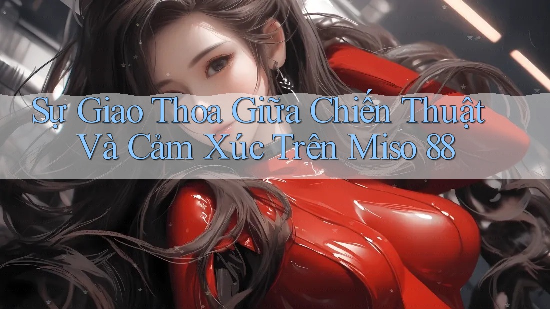 Sự Giao Thoa Giữa Chiến Thuật Và Cảm Xúc Trên Miso 88 Sự Giao Thoa Giữa Chiến Thuật Và Cảm Xúc Trên Miso 88
