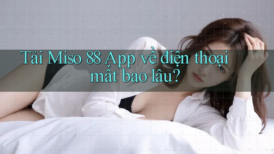 Tải Miso 88 App về điện thoại mất bao lâu? Tải Miso 88 App về điện thoại mất bao lâu?