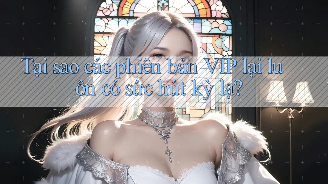 Tại sao các phiên bản VIP lại luôn có sức hút kỳ lạ? Tại sao các phiên bản VIP lại luôn có sức hút kỳ lạ?