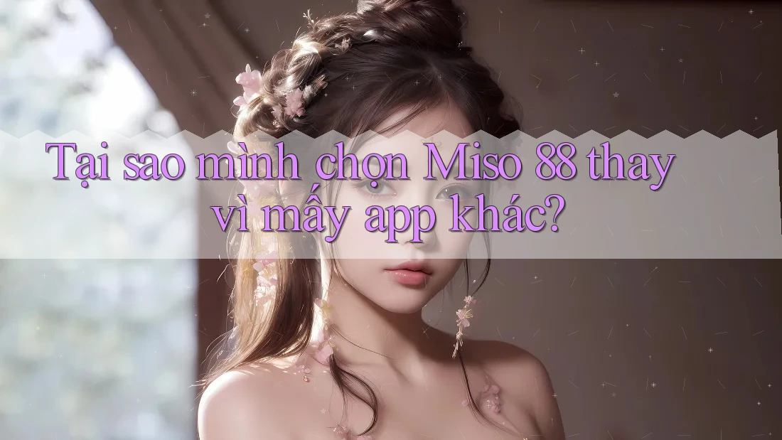 Tại sao mình chọn Miso 88 thay vì mấy app khác? Tại sao mình chọn Miso 88 thay vì mấy app khác?
