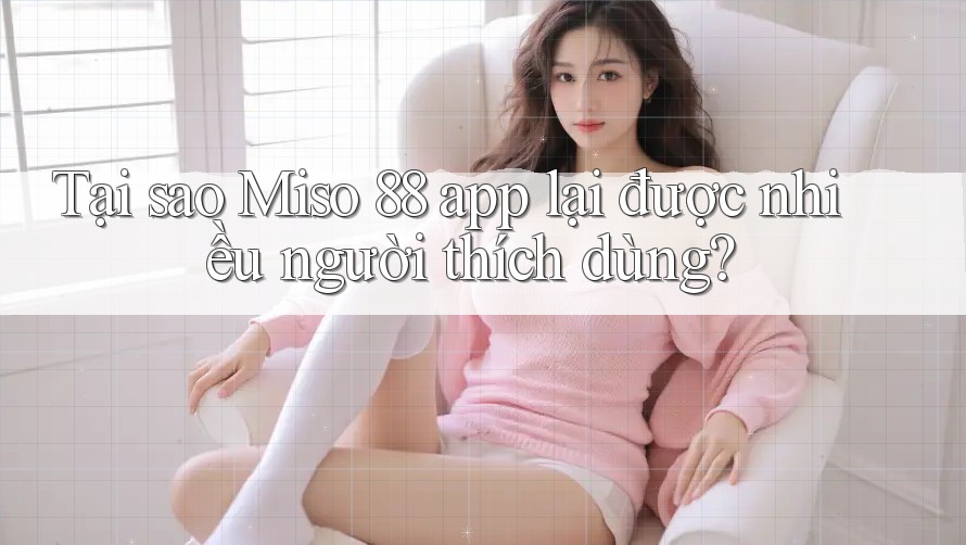 Tại sao Miso 88 app lại được nhiều người thích dùng? Tại sao Miso 88 app lại được nhiều người thích dùng?
